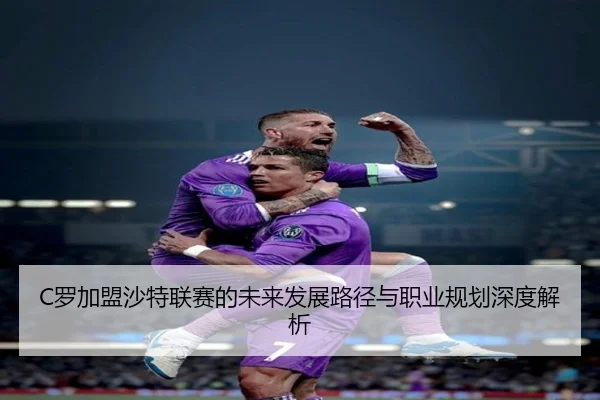 C罗加盟沙特联赛的未来发展路径与职业规划深度解析
